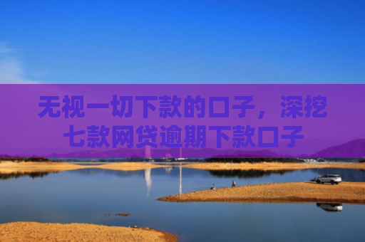 无视一切下款的口子，深挖七款网贷逾期下款口子
