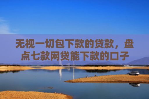 无视一切包下款的贷款，盘点七款网贷能下款的口子