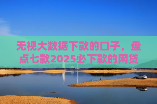 无视大数据下款的口子，盘点七款2025必下款的网贷口子