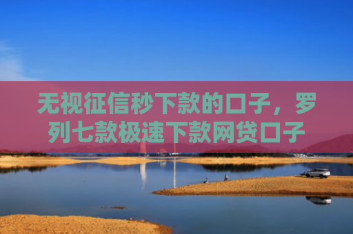无视征信秒下款的口子，罗列七款极速下款网贷口子