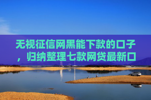 无视征信网黑能下款的口子，归纳整理七款网贷最新口子秒下款的