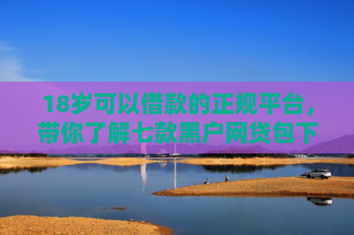 18岁可以借款的正规平台，带你了解七款黑户网贷包下款口子