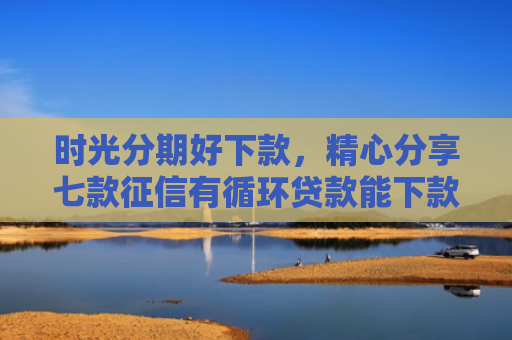 时光分期好下款，精心分享七款征信有循环贷款能下款吗