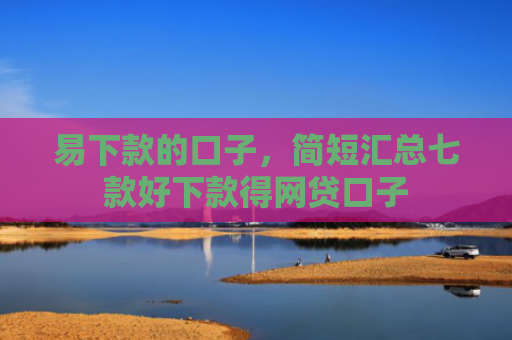 易下款的口子，简短汇总七款好下款得网贷口子