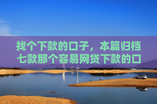找个下款的口子，本篇归档七款那个容易网贷下款的口子