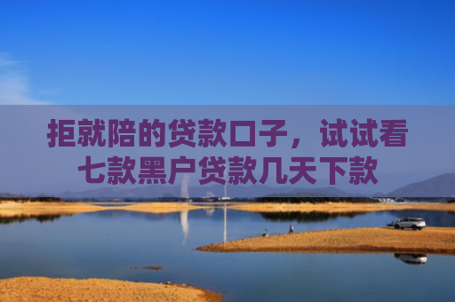 拒就陪的贷款口子，试试看七款黑户贷款几天下款