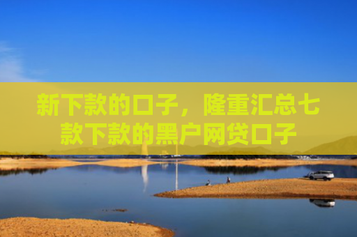 新下款的口子，隆重汇总七款下款的黑户网贷口子