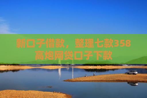 新口子借款，整理七款358高炮网贷口子下款