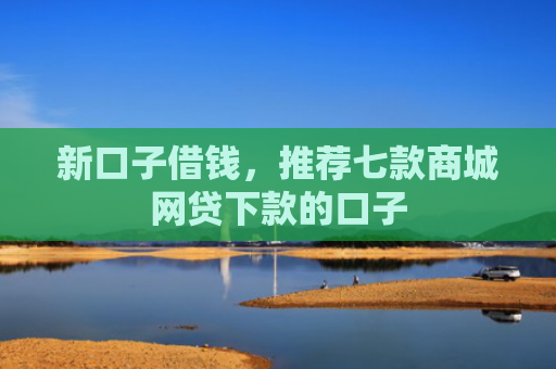 新口子借钱，推荐七款商城网贷下款的口子