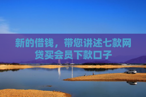 新的借钱，带您讲述七款网贷买会员下款口子