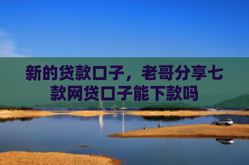 新的贷款口子，老哥分享七款网贷口子能下款吗