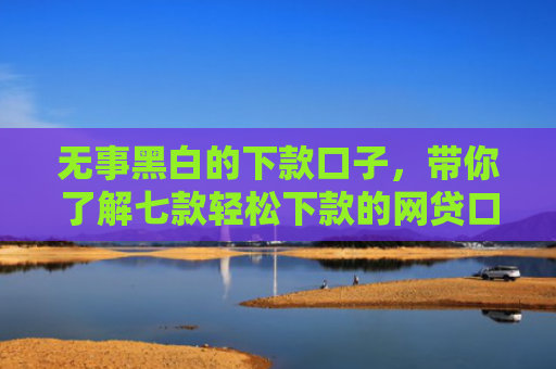 无事黑白的下款口子，带你了解七款轻松下款的网贷口子