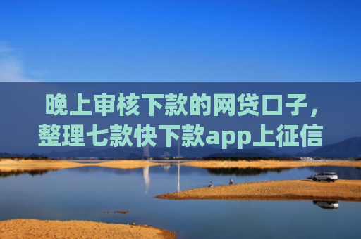 晚上审核下款的网贷口子，整理七款快下款app上征信