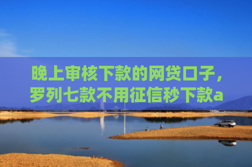 晚上审核下款的网贷口子，罗列七款不用征信秒下款app