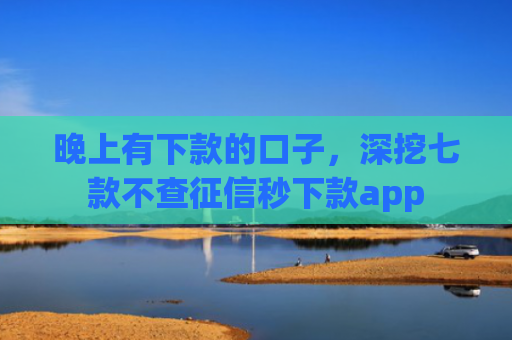 晚上有下款的口子，深挖七款不查征信秒下款app