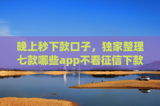 晚上秒下款口子，独家整理七款哪些app不看征信下款