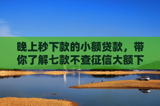 晚上秒下款的小额贷款，带你了解七款不查征信大额下款APP