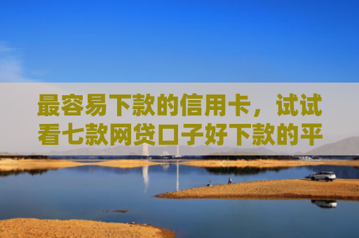 最容易下款的信用卡，试试看七款网贷口子好下款的平台
