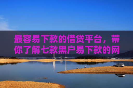 最容易下款的借贷平台，带你了解七款黑户易下款的网贷口子