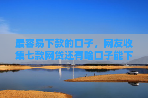 最容易下款的口子，网友收集七款网贷还有啥口子能下款