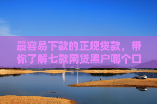 最容易下款的正规贷款，带你了解七款网贷黑户哪个口子能下款