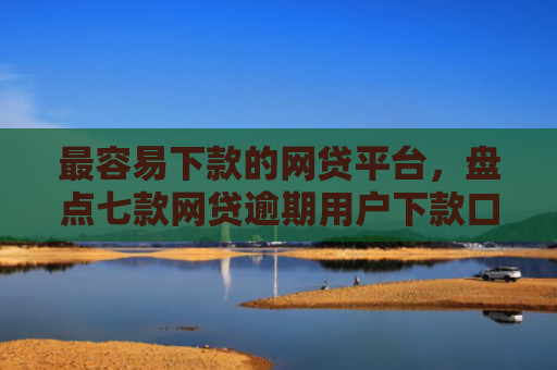 最容易下款的网贷平台，盘点七款网贷逾期用户下款口子