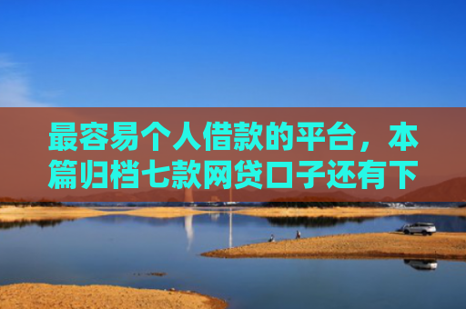 最容易个人借款的平台，本篇归档七款网贷口子还有下款的吗
