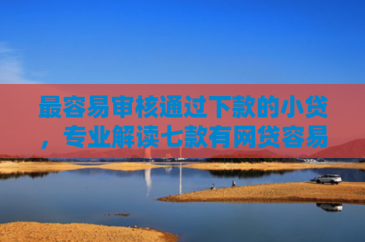 最容易审核通过下款的小贷，专业解读七款有网贷容易下款的口子