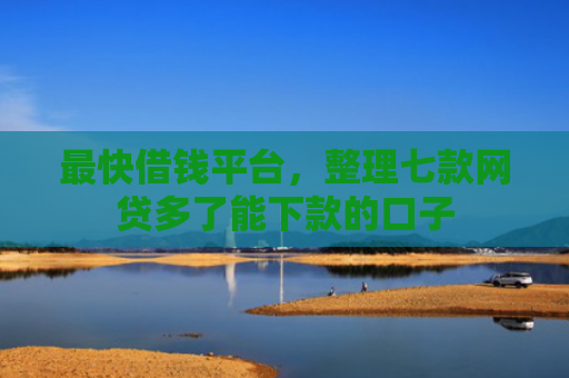 最快借钱平台，整理七款网贷多了能下款的口子