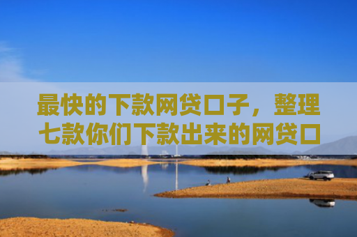 最快的下款网贷口子，整理七款你们下款出来的网贷口子