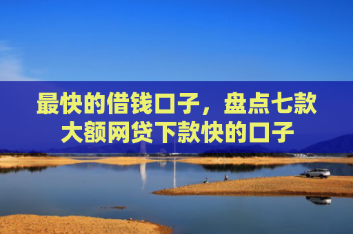 最快的借钱口子，盘点七款大额网贷下款快的口子
