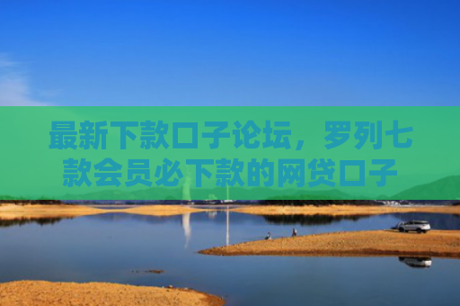 最新下款口子论坛，罗列七款会员必下款的网贷口子
