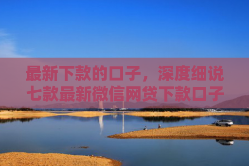 最新下款的口子，深度细说七款最新微信网贷下款口子