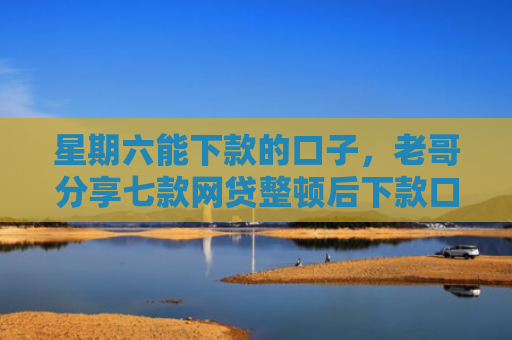 星期六能下款的口子，老哥分享七款网贷整顿后下款口子