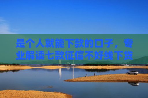 是个人就能下款的口子，专业解读七款征信不好线下贷款真能下款吗