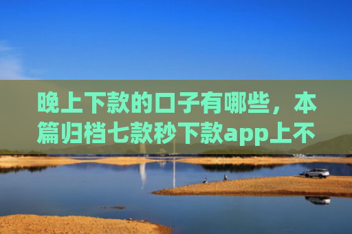 晚上下款的口子有哪些，本篇归档七款秒下款app上不上征信