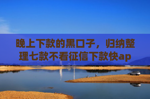 晚上下款的黑口子，归纳整理七款不看征信下款快app