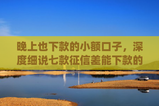 晚上也下款的小额口子，深度细说七款征信差能下款的app