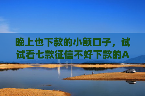 晚上也下款的小额口子，试试看七款征信不好下款的App