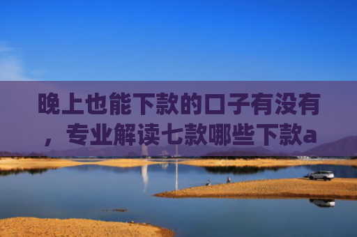 晚上也能下款的口子有没有，专业解读七款哪些下款app上征信