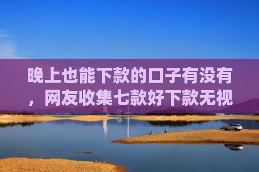 晚上也能下款的口子有没有，网友收集七款好下款无视征信app