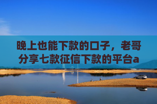 晚上也能下款的口子，老哥分享七款征信下款的平台app