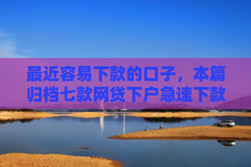最近容易下款的口子，本篇归档七款网贷下户急速下款的口子