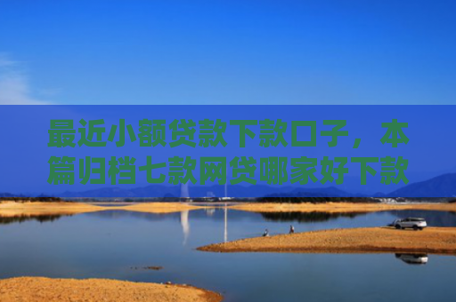 最近小额贷款下款口子，本篇归档七款网贷哪家好下款黑口子