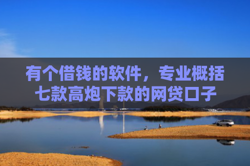 有个借钱的软件，专业概括七款高炮下款的网贷口子