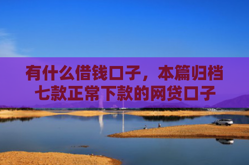 有什么借钱口子，本篇归档七款正常下款的网贷口子