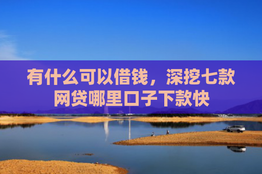 有什么可以借钱，深挖七款网贷哪里口子下款快