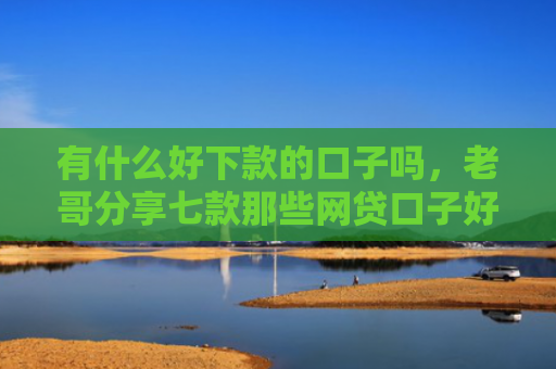 有什么好下款的口子吗，老哥分享七款那些网贷口子好下款