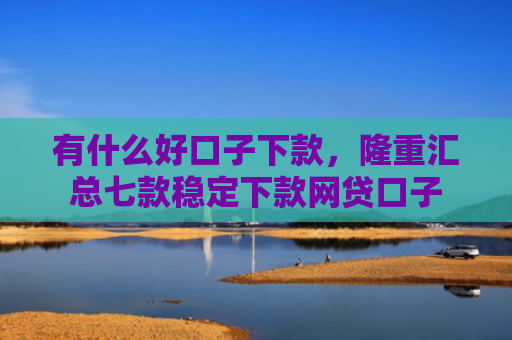 有什么好口子下款，隆重汇总七款稳定下款网贷口子