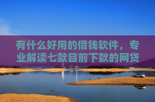 有什么好用的借钱软件，专业解读七款目前下款的网贷口子